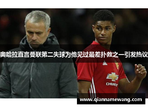 奥哈拉直言曼联第二失球为他见过最差扑救之一引发热议