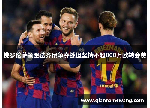 佛罗伦萨领跑法齐尼争夺战但坚持不超800万欧转会费