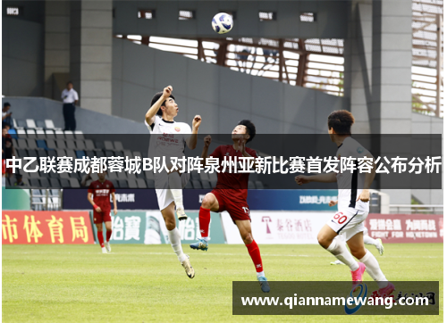 中乙联赛成都蓉城B队对阵泉州亚新比赛首发阵容公布分析