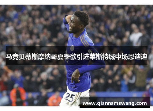 马竞贝蒂斯摩纳哥夏季欲引进莱斯特城中场恩迪迪